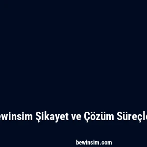 Bewinsim Şikayet ve Çözüm Süreçleri